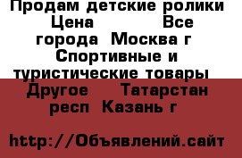 Продам детские ролики › Цена ­ 1 200 - Все города, Москва г. Спортивные и туристические товары » Другое   . Татарстан респ.,Казань г.